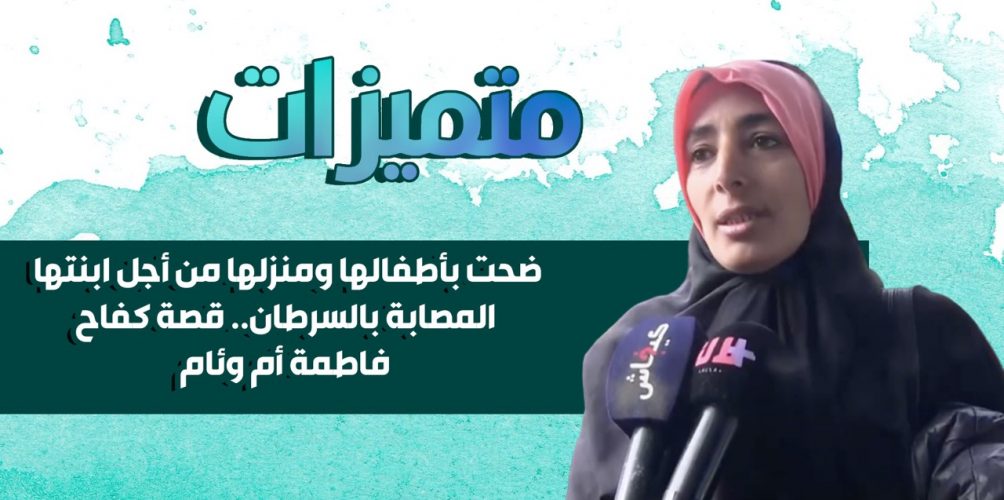 ضحت بأطفالها ومنزلها من أجل ابنتها المصابة بالسرطان.. قصة كفاح فاطمة أم وئام (مشاهير)